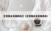 王宝强女友强制执行（王宝强女友素颜现身）