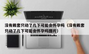 没有戴套只动了几下可能会怀孕吗（没有戴套只动了几下可能会怀孕吗图片）