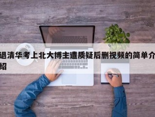 退清华考上北大博主遭质疑后删视频的简单介绍