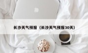 长沙天气预报（长沙天气预报30天）