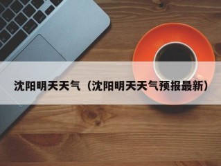 沈阳明天天气（沈阳明天天气预报最新）