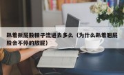 趴着撅屁股精子流进去多么（为什么趴着翘屁股会不停的放屁）