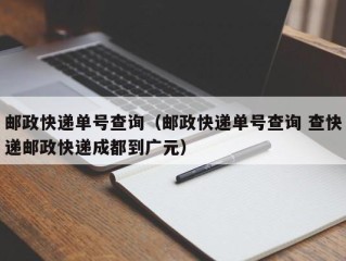 邮政快递单号查询（邮政快递单号查询 查快递邮政快递成都到广元）