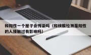 和阳性一个屋子会传染吗（和核酸检测是阳性的人接触过有影响吗）