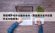 发烧用冷毛巾还是热毛巾（发烧用冷毛巾还是热毛巾擦身体）