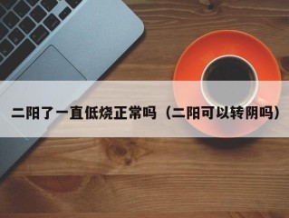 二阳了一直低烧正常吗（二阳可以转阴吗）