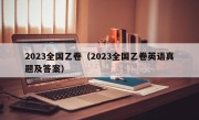 2023全国乙卷（2023全国乙卷英语真题及答案）