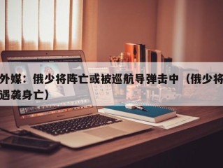 外媒：俄少将阵亡或被巡航导弹击中（俄少将遇袭身亡）