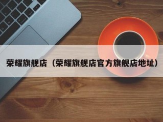 荣耀旗舰店（荣耀旗舰店官方旗舰店地址）