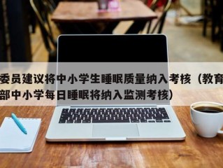 委员建议将中小学生睡眠质量纳入考核（教育部中小学每日睡眠将纳入监测考核）
