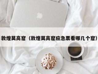 敦煌莫高窟（敦煌莫高窟应急票看哪几个窟）