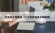 药流多少钱费用（一个月药流多少钱费用）