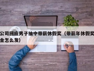 公司回应男子抽中带薪休假奖（带薪年休假奖金怎么发）