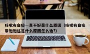 咳嗽有白痰一直不好是什么原因（咳嗽有白痰带泡泡这是什么原因怎么治?）