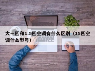 大一匹和1.5匹空调有什么区别（15匹空调什么型号）
