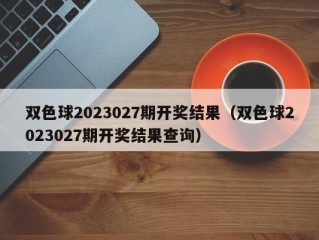 双色球2023027期开奖结果（双色球2023027期开奖结果查询）
