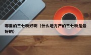 哪里的三七粉好啊（什么地方产的三七粉是最好的）