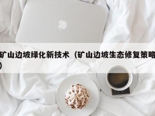 矿山边坡绿化新技术（矿山边坡生态修复策略）