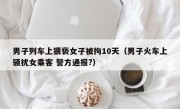 男子列车上猥亵女子被拘10天（男子火车上骚扰女乘客 警方通报?）
