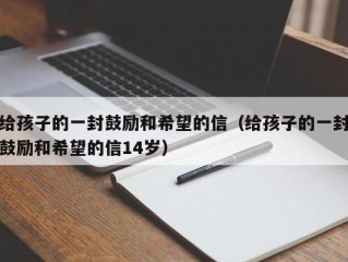 给孩子的一封鼓励和希望的信（给孩子的一封鼓励和希望的信14岁）