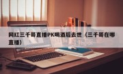 网红三千哥直播PK喝酒后去世（三千哥在哪直播）