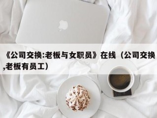 《公司交换:老板与女职员》在线（公司交换,老板有员工）