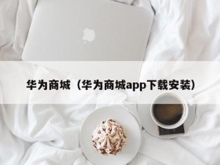 华为商城（华为商城app下载安装）