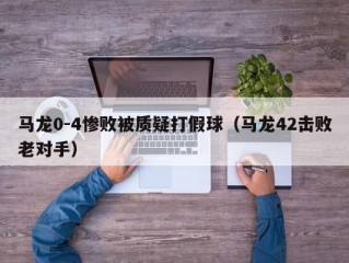 马龙0-4惨败被质疑打假球（马龙42击败老对手）