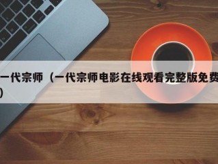 一代宗师（一代宗师电影在线观看完整版免费）