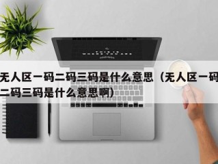 无人区一码二码三码是什么意思（无人区一码二码三码是什么意思啊）