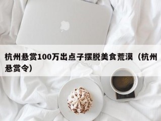 杭州悬赏100万出点子摆脱美食荒漠（杭州悬赏令）