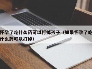 怀孕了吃什么药可以打掉孩子（如果怀孕了吃什么药可以打掉）