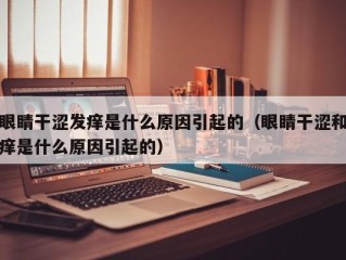 眼睛干涩发痒是什么原因引起的（眼睛干涩和痒是什么原因引起的）