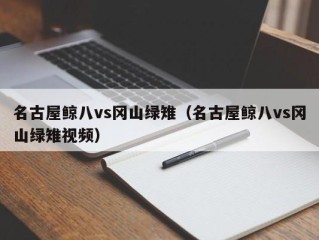 名古屋鲸八vs冈山绿雉（名古屋鲸八vs冈山绿雉视频）