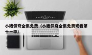 小猪佩奇全集免费（小猪佩奇全集免费观看第十一季）
