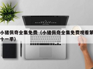 小猪佩奇全集免费（小猪佩奇全集免费观看第十一季）