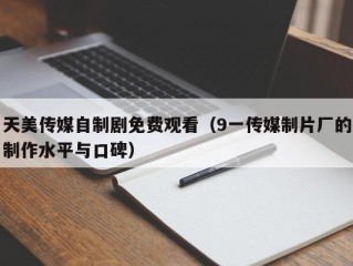 天美传媒自制剧免费观看（9一传媒制片厂的制作水平与口碑）