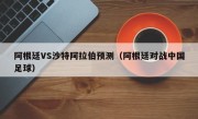 阿根廷VS沙特阿拉伯预测（阿根廷对战中国足球）