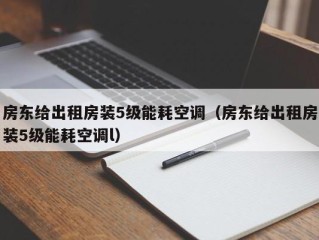 房东给出租房装5级能耗空调（房东给出租房装5级能耗空调l）