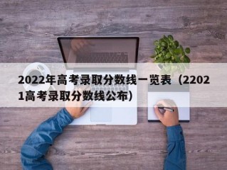 2022年高考录取分数线一览表（22021高考录取分数线公布）