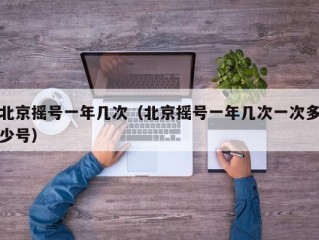 北京摇号一年几次（北京摇号一年几次一次多少号）