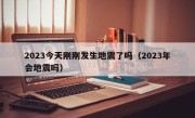 2023今天刚刚发生地震了吗（2023年会地震吗）