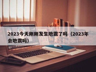 2023今天刚刚发生地震了吗（2023年会地震吗）