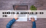 植发要多少钱一般（植发要多少钱一般一根多少钱）