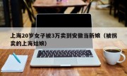 上海20岁女子被3万卖到安徽当新娘（被拐卖的上海姑娘）