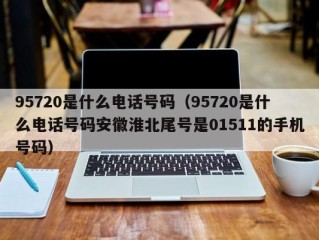 95720是什么电话号码（95720是什么电话号码安徽淮北尾号是01511的手机号码）