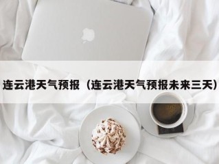 连云港天气预报（连云港天气预报未来三天）