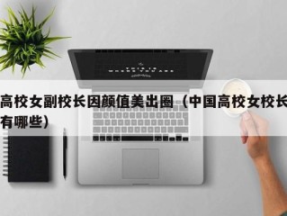 高校女副校长因颜值美出圈（中国高校女校长有哪些）