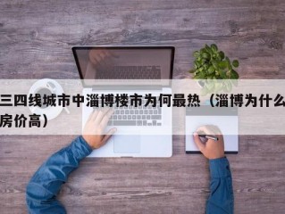 三四线城市中淄博楼市为何最热（淄博为什么房价高）