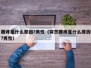 腰疼是什么原因?男性（突然腰疼是什么原因?男性）